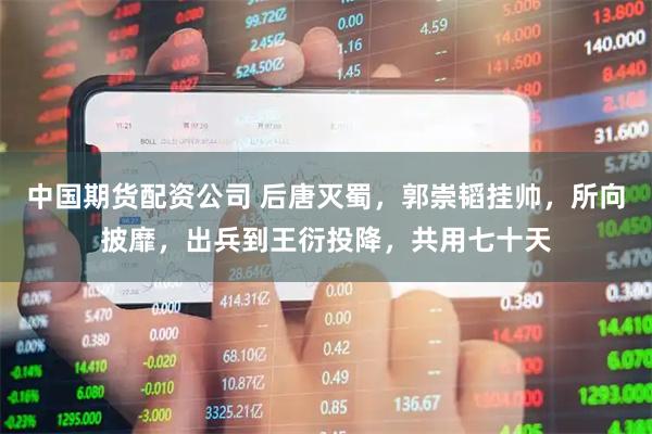 中国期货配资公司 后唐灭蜀，郭崇韬挂帅，所向披靡，出兵到王衍投降，共用七十天