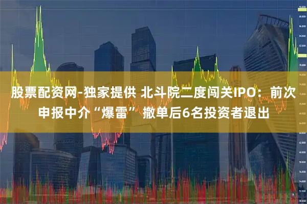 股票配资网-独家提供 北斗院二度闯关IPO：前次申报中介“爆雷” 撤单后6名投资者退出