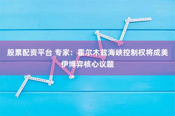 股票配资平台 专家:霍尔木兹海峡控制权将成美伊博弈核心议题