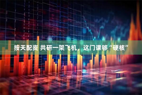 按天配资 共研一架飞机，这门课够“硬核”