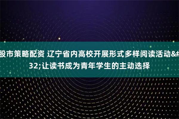 股市策略配资 辽宁省内高校开展形式多样阅读活动 让读书成为青年学生的主动选择