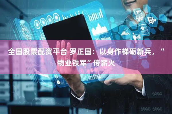 全国股票配资平台 罗正国：以身作梯砺新兵，“物业铁军”传薪火