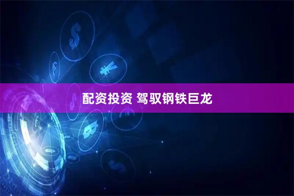 配资投资 驾驭钢铁巨龙