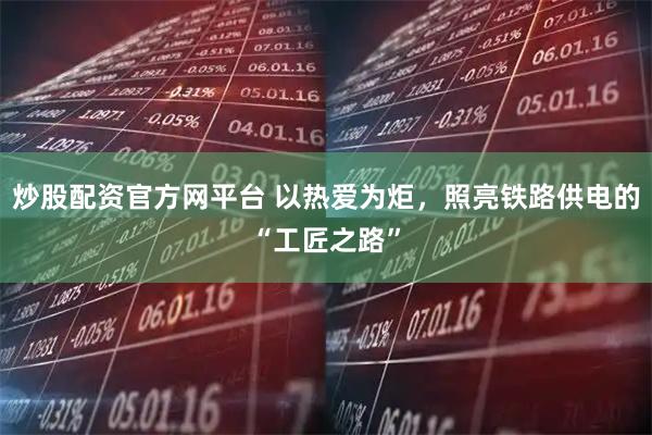 炒股配资官方网平台 以热爱为炬，照亮铁路供电的“工匠之路”