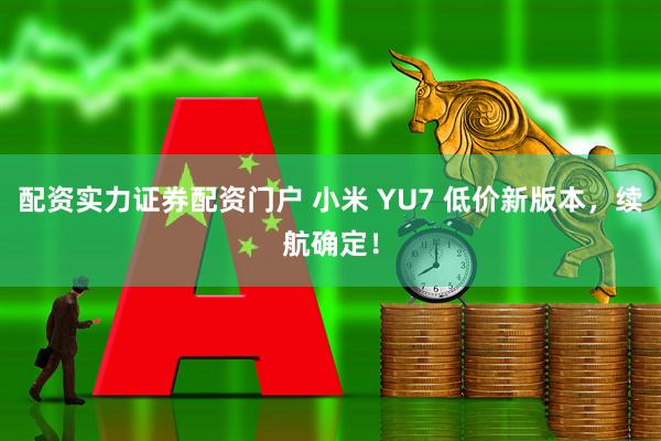 配资实力证券配资门户 小米 YU7 低价新版本，续航确定！