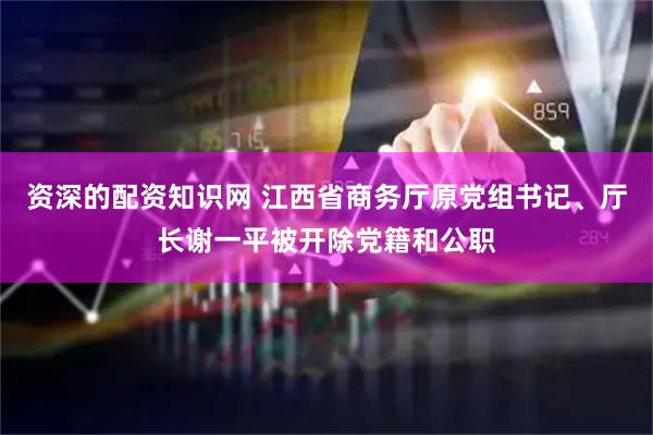 资深的配资知识网 江西省商务厅原党组书记、厅长谢一平被开除党籍和公职