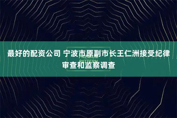 最好的配资公司 宁波市原副市长王仁洲接受纪律审查和监察调查