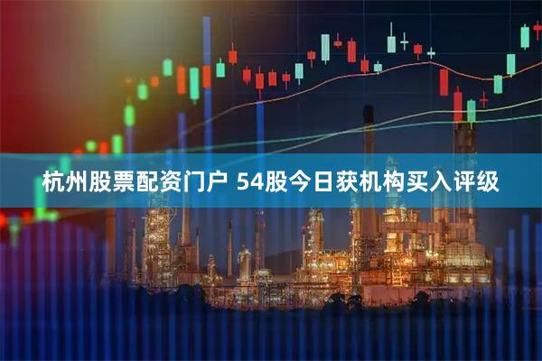 杭州股票配资门户 54股今日获机构买入评级