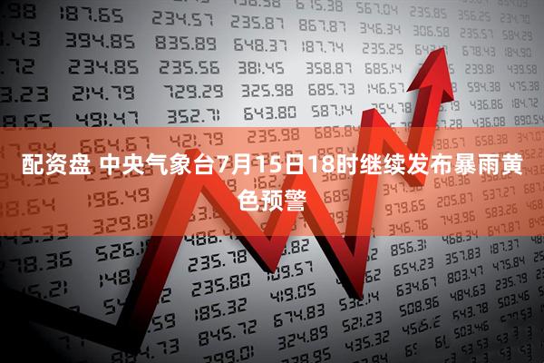 配资盘 中央气象台7月15日18时继续发布暴雨黄色预警