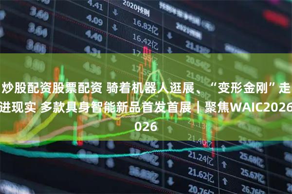 炒股配资股票配资 骑着机器人逛展、“变形金刚”走进现实 多款具身智能新品首发首展｜聚焦WAIC2026