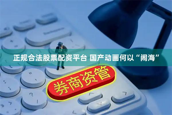 正规合法股票配资平台 国产动画何以“闹海”
