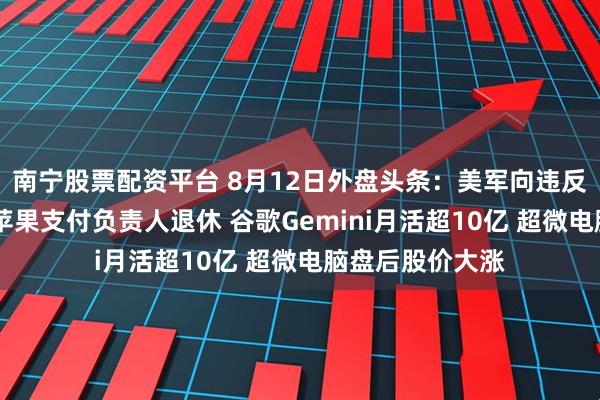 南宁股票配资平台 8月12日外盘头条：美军向违反封锁船只开火 苹果支付负责人退休 谷歌Gemini月活超10亿 超微电脑盘后股价大涨