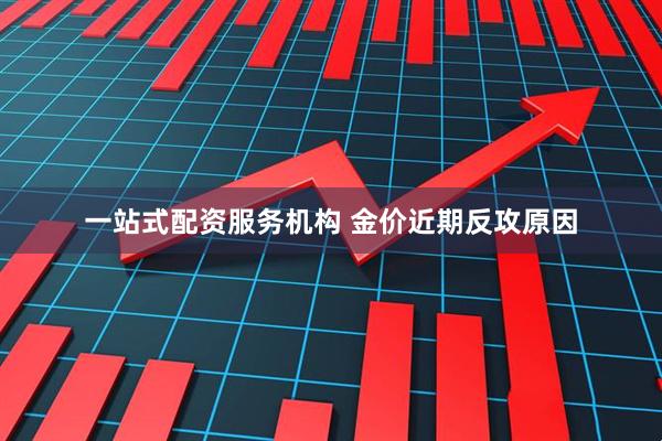 一站式配资服务机构 金价近期反攻原因