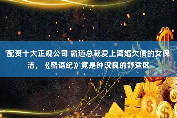 配资十大正规公司 霸道总裁爱上离婚欠债的女保洁，《蜜语纪》竟是钟汉良的舒适区